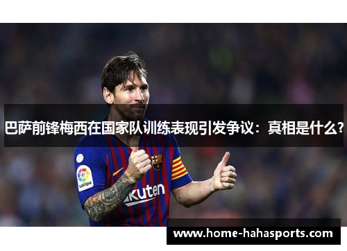巴萨前锋梅西在国家队训练表现引发争议：真相是什么？