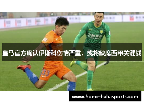 皇马官方确认伊斯科伤情严重，或将缺席西甲关键战