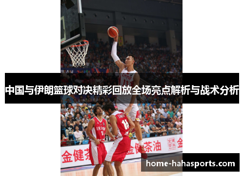 中国与伊朗篮球对决精彩回放全场亮点解析与战术分析