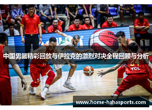 中国男篮精彩回放与伊拉克的激烈对决全程回顾与分析